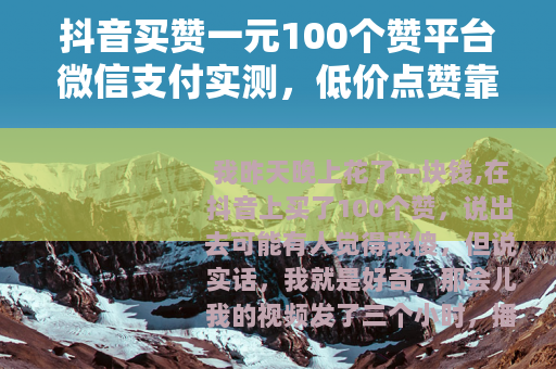 抖音买赞一元100个赞平台微信支付实测，低价点赞靠不靠谱
