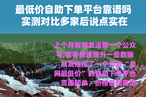 最低价自助下单平台靠谱吗 实测对比多家后说点实在的