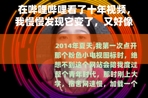 在哔哩哔哩看了十年视频，我慢慢发现它变了，又好像没变