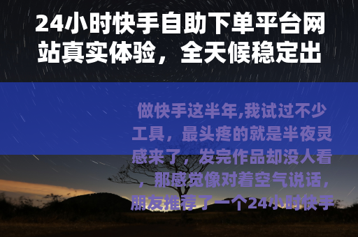24小时快手自助下单平台网站真实体验，全天候稳定出单
