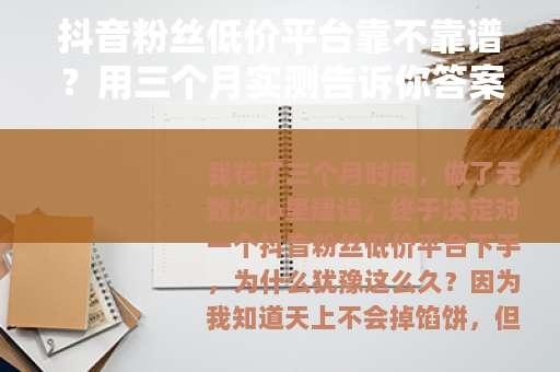 抖音粉丝低价平台靠不靠谱?用三个月实测告诉你答案 抖音粉丝低价平台靠不靠谱?用三个月实测告诉你答案