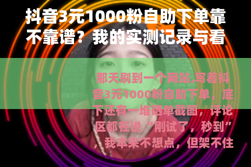 抖音3元1000粉自助下单靠不靠谱？我的实测记录与看法