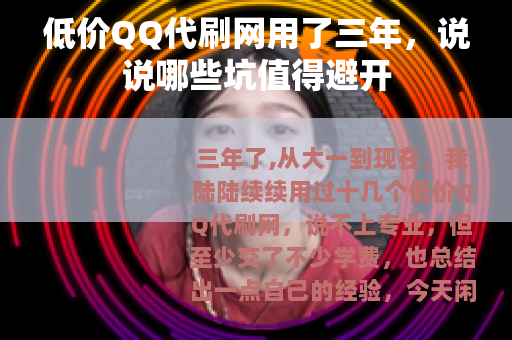 低价QQ代刷网用了三年，说说哪些坑值得避开