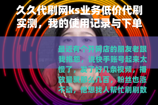 久久代刷网ks业务低价代刷实测，我的使用记录与下单流程