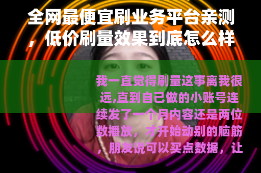 全网最便宜刷业务平台亲测，低价刷量效果到底怎么样？