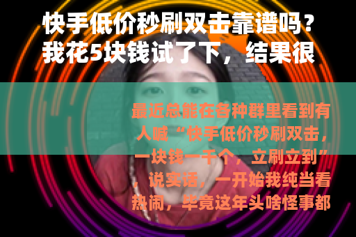 快手低价秒刷双击靠谱吗？我花5块钱试了下，结果很意外
