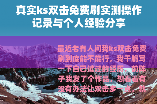 真实ks双击免费刷实测操作记录与个人经验分享