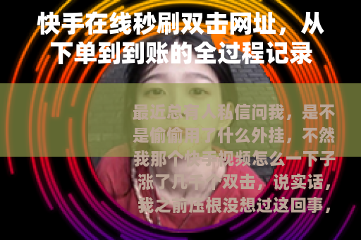 快手在线秒刷双击网址，从下单到到账的全过程记录