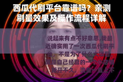 西瓜代刷平台靠谱吗？亲测刷量效果及操作流程详解