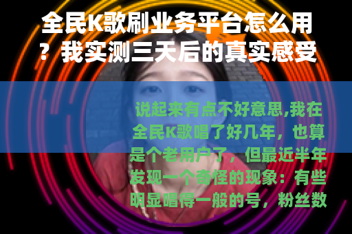 全民K歌刷业务平台怎么用？我实测三天后的真实感受
