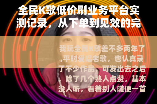 全民K歌低价刷业务平台实测记录，从下单到见效的完整过程