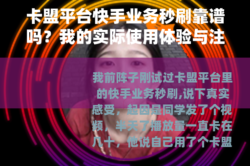 卡盟平台快手业务秒刷靠谱吗？我的实际使用体验与注意事项