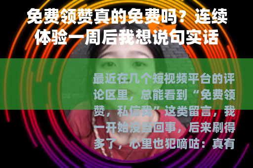 免费领赞真的免费吗？连续体验一周后我想说句实话