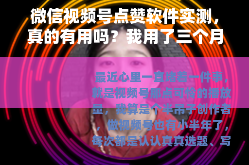 微信视频号点赞软件实测，真的有用吗？我用了三个月说实话