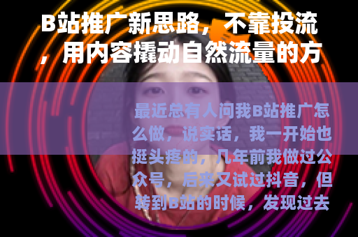 B站推广新思路，不靠投流，用内容撬动自然流量的方法