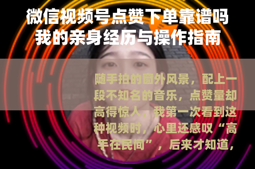 微信视频号点赞下单靠谱吗我的亲身经历与操作指南