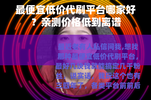 最便宜低价代刷平台哪家好？亲测价格低到离谱
