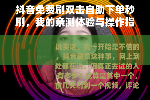 抖音免费刷双击自助下单秒刷，我的亲测体验与操作指南