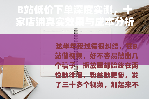 B站低价下单深度实测，十家店铺真实效果与成本分析
