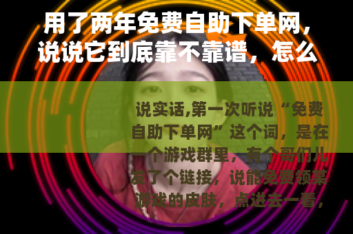 用了两年免费自助下单网，说说它到底靠不靠谱，怎么选才不踩坑