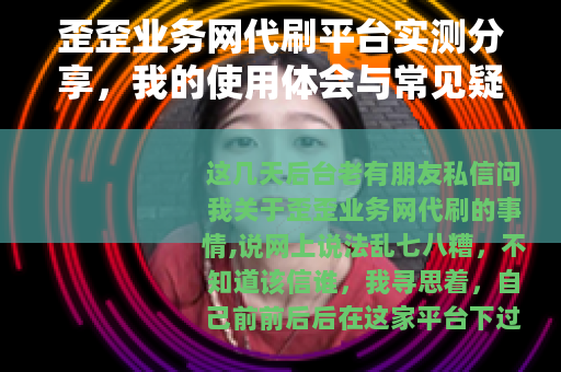 歪歪业务网代刷平台实测分享，我的使用体会与常见疑问解答