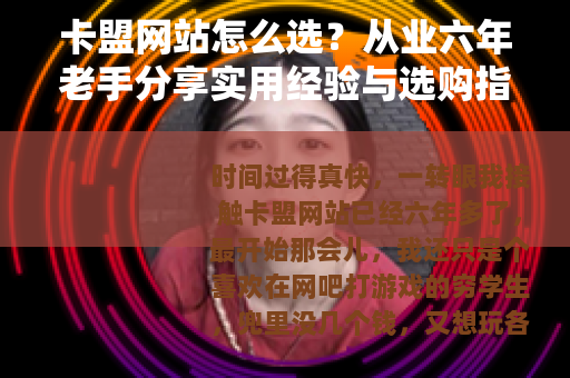 卡盟网站怎么选？从业六年老手分享实用经验与选购指南