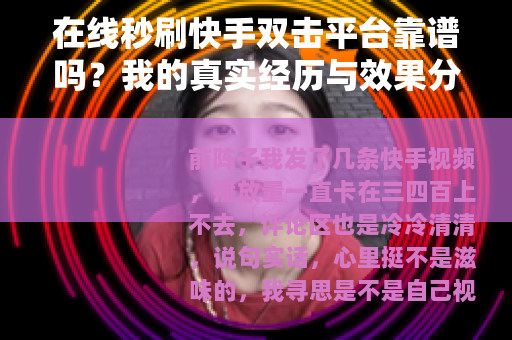 在线秒刷快手双击平台靠谱吗？我的真实经历与效果分析