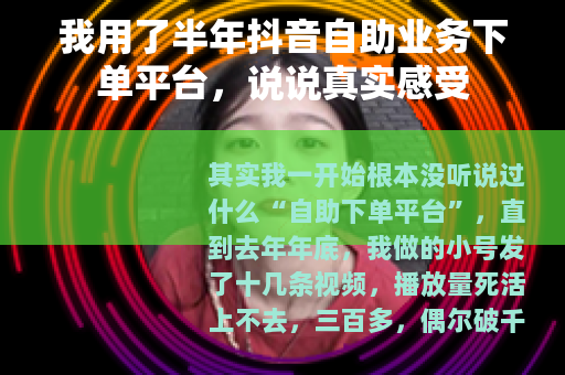 我用了半年抖音自助业务下单平台，说说真实感受