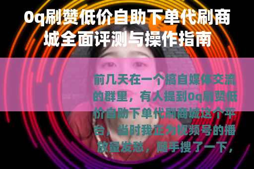 0q刷赞低价自助下单代刷商城全面评测与操作指南