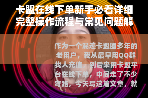 卡盟在线下单新手必看详细完整操作流程与常见问题解答