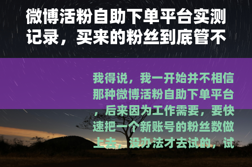微博活粉自助下单平台实测记录，买来的粉丝到底管不管用？