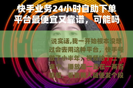 快手业务24小时自助下单平台最便宜又靠谱，可能吗？