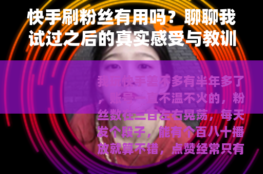 快手刷粉丝有用吗？聊聊我试过之后的真实感受与教训