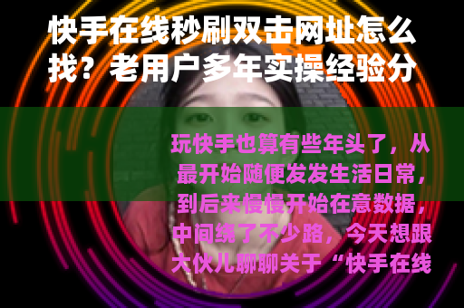 快手在线秒刷双击网址怎么找？老用户多年实操经验分享不踩雷