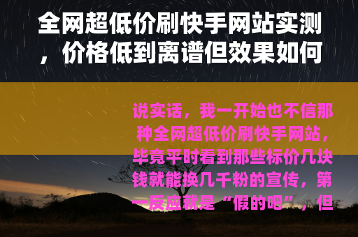 全网超低价刷快手网站实测，价格低到离谱但效果如何？