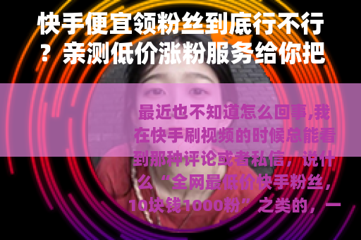 快手便宜领粉丝到底行不行？亲测低价涨粉服务给你把话说透