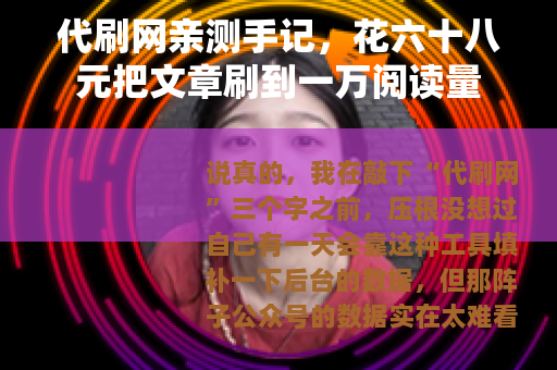 代刷网亲测手记，花六十八元把文章刷到一万阅读量