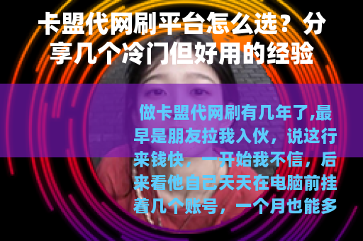 卡盟代网刷平台怎么选？分享几个冷门但好用的经验