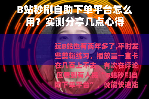 B站秒刷自助下单平台怎么用？实测分享几点心得