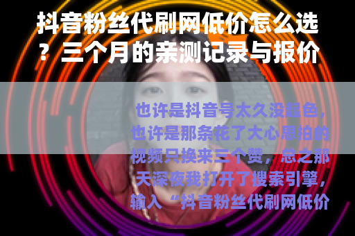 抖音粉丝代刷网低价怎么选？三个月的亲测记录与报价分析