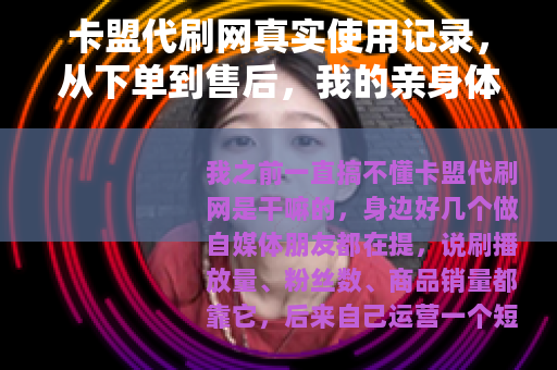 卡盟代刷网真实使用记录，从下单到售后，我的亲身体验与建议