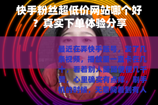快手粉丝超低价网站哪个好？真实下单体验分享