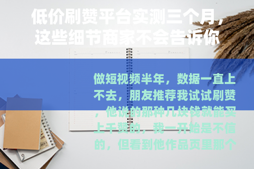 低价刷赞平台实测三个月，这些细节商家不会告诉你