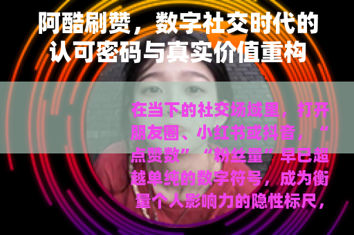 阿酷刷赞，数字社交时代的认可密码与真实价值重构