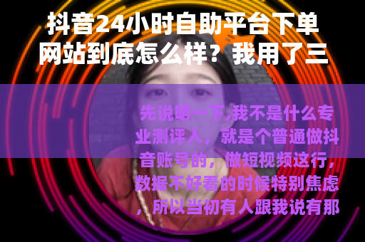 抖音24小时自助平台下单网站到底怎么样？我用了三个月的记录