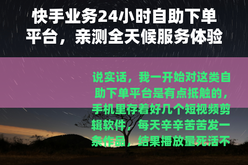 快手业务24小时自助下单平台，亲测全天候服务体验与操作指南