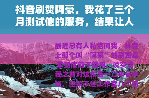 抖音刷赞阿豪,我花了三个月测试他的服务,结果让人意外 抖音刷赞阿豪,我花了三个月测试他的服务,结果让人意外