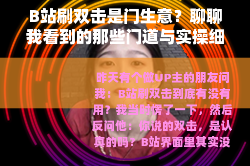 B站刷双击是门生意？聊聊我看到的那些门道与实操细节