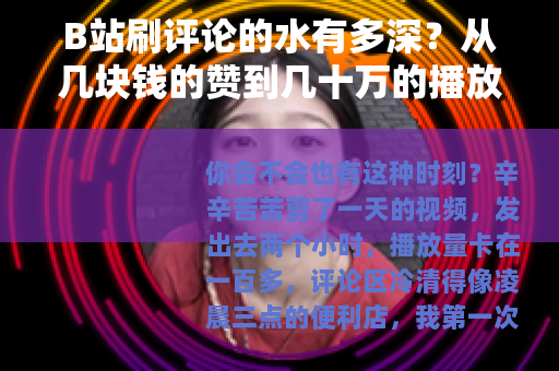 B站刷评论的水有多深？从几块钱的赞到几十万的播放量，我都碰过
