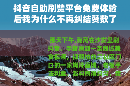 抖音自助刷赞平台免费体验后我为什么不再纠结赞数了